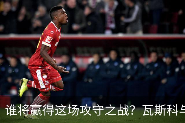 谁将赢得这场攻守之战？瓦斯科与博塔弗戈的角逐